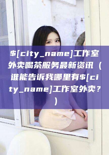 黔东南工作室外卖喝茶服务最新资讯（谁能告诉我哪里有黔东南工作室外卖？）