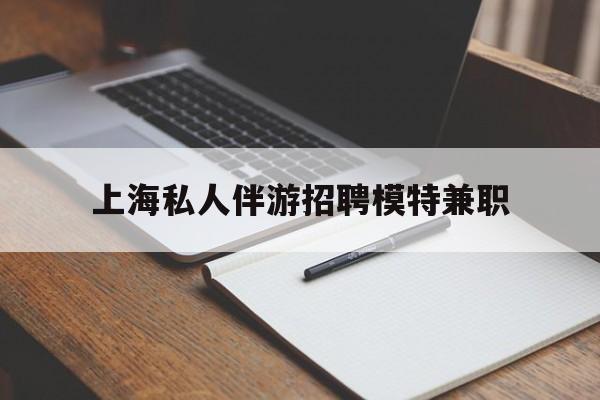 黔东南关于上海私人伴游招聘模特兼职的信息
